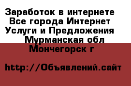 Заработок в интернете - Все города Интернет » Услуги и Предложения   . Мурманская обл.,Мончегорск г.